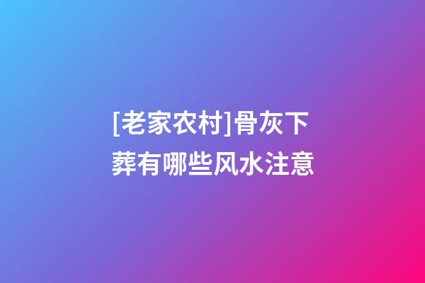 [老家农村]骨灰下葬有哪些风水注意